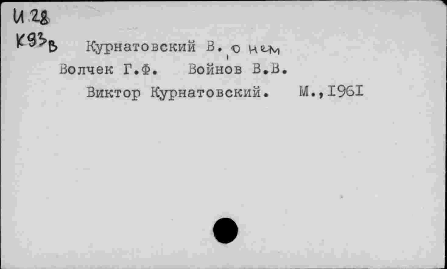 ﻿Курнатовскии В. -о ичм
Волчек Г.Ф. Войнов В.В.
Виктор Курнатовскии. М.,1961